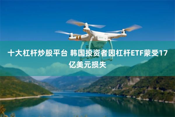 十大杠杆炒股平台 韩国投资者因杠杆ETF蒙受17亿美元损失