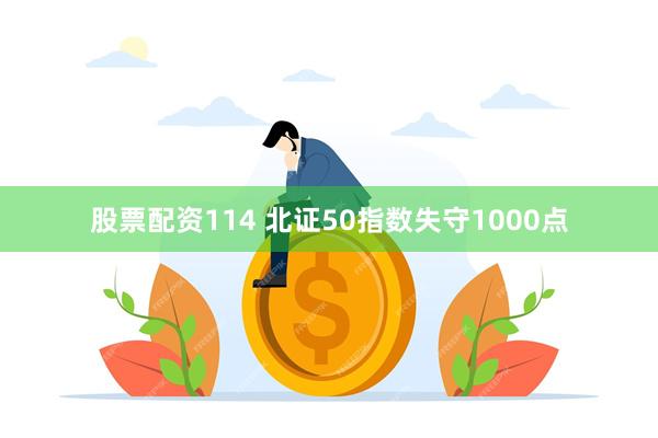 股票配资114 北证50指数失守1000点