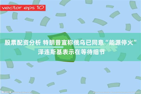 股票配资分析 特朗普宣称俄乌已同意“能源停火” 泽连斯基表示在等待细节