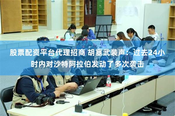 股票配资平台代理招商 胡塞武装声：过去24小时内对沙特阿拉伯发动了多次袭击
