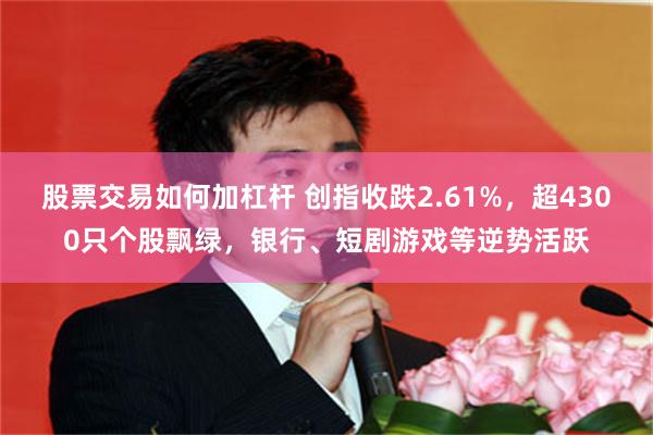 股票交易如何加杠杆 创指收跌2.61%，超4300只个股飘绿，银行、短剧游戏等逆势活跃