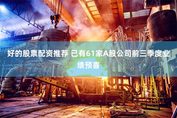 好的股票配资推荐 已有61家A股公司前三季度业绩预喜