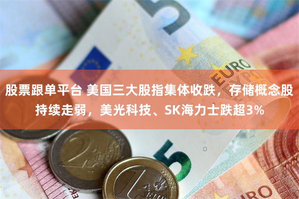 股票跟单平台 美国三大股指集体收跌，存储概念股持续走弱，美光科技、SK海力士跌超3%