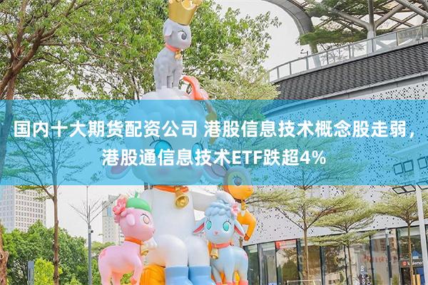 国内十大期货配资公司 港股信息技术概念股走弱，港股通信息技术ETF跌超4%