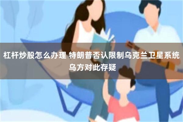 杠杆炒股怎么办理 特朗普否认限制乌克兰卫星系统 乌方对此存疑
