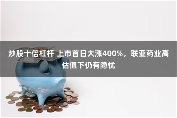 炒股十倍杠杆 上市首日大涨400%，联亚药业高估值下仍有隐忧