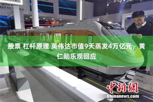 股票 杠杆原理 英伟达市值9天蒸发4万亿元，黄仁勋乐观回应