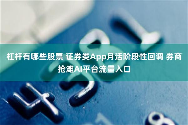 杠杆有哪些股票 证券类App月活阶段性回调 券商抢滩AI平台流量入口