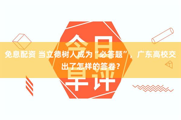 免息配资 当立德树人成为“必答题”，广东高校交出了怎样的答卷？