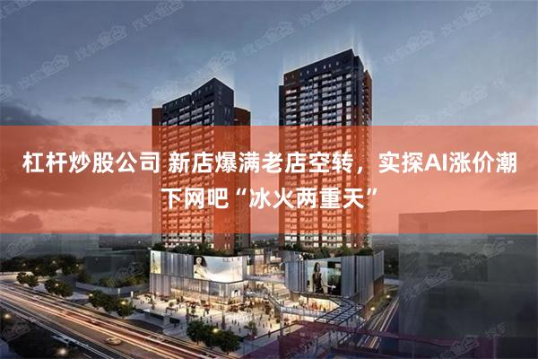 杠杆炒股公司 新店爆满老店空转，实探AI涨价潮下网吧“冰火两重天”