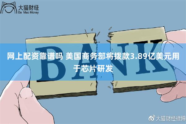 网上配资靠谱吗 美国商务部将拨款3.89亿美元用于芯片研发