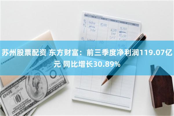苏州股票配资 东方财富：前三季度净利润119.07亿元 同比增长30.89%