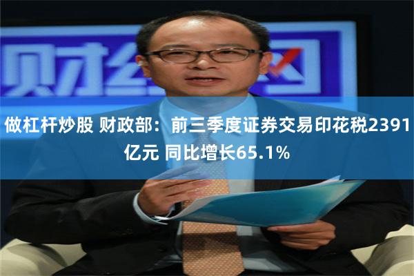 做杠杆炒股 财政部:前三季度证券交易印花税2391亿元 同比增长65.1%