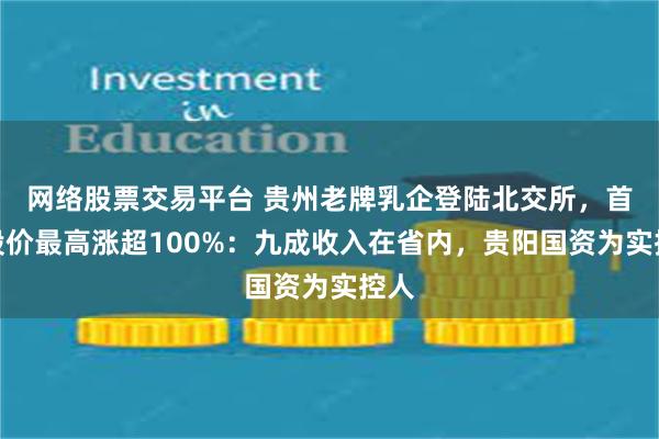 网络股票交易平台 贵州老牌乳企登陆北交所，首日股价最高涨超100%：九成收入在省内，贵阳国资为实控人