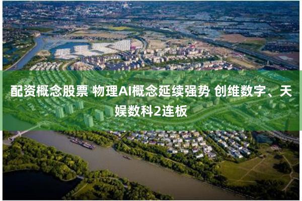 配资概念股票 物理AI概念延续强势 创维数字、天娱数科2连板