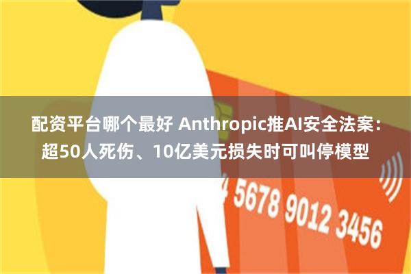 配资平台哪个最好 Anthropic推AI安全法案：超50人死伤、10亿美元损失时可叫停模型
