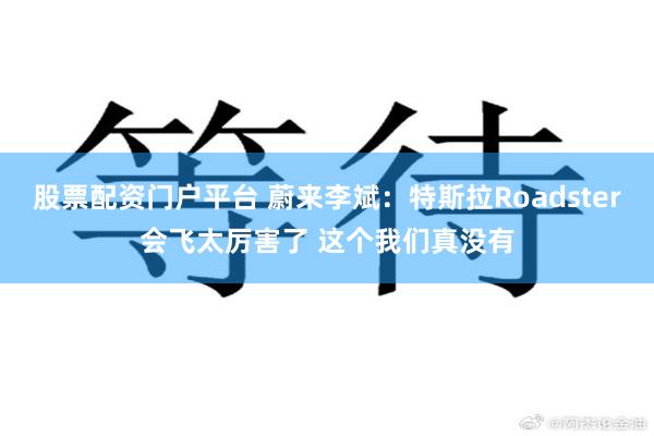 股票配资门户平台 蔚来李斌：特斯拉Roadster会飞太厉害了 这个我们真没有