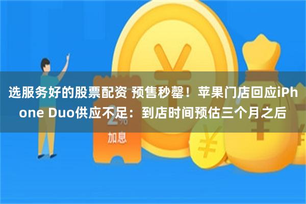 选服务好的股票配资 预售秒罄！苹果门店回应iPhone Duo供应不足：到店时间预估三个月之后