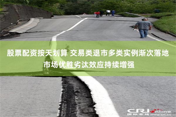 股票配资按天划算 交易类退市多类实例渐次落地 市场优胜劣汰效应持续增强
