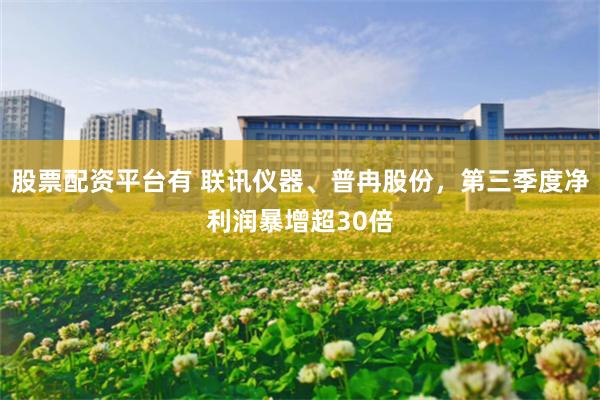 股票配资平台有 联讯仪器、普冉股份，第三季度净利润暴增超30倍