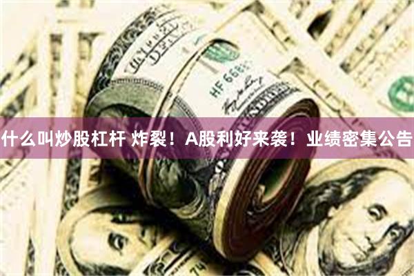 什么叫炒股杠杆 炸裂!A股利好来袭!业绩密集公告